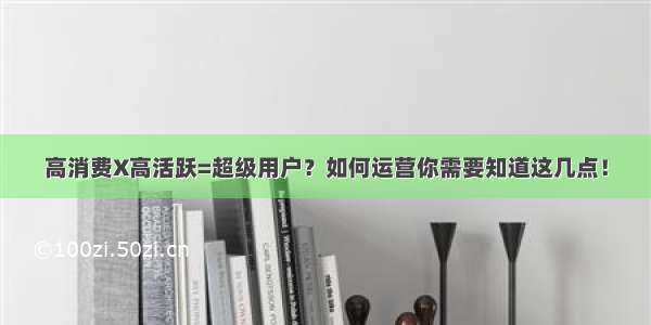 高消费X高活跃=超级用户？如何运营你需要知道这几点！