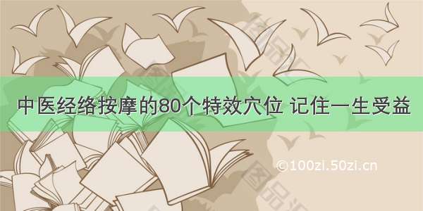 中医经络按摩的80个特效穴位 记住一生受益