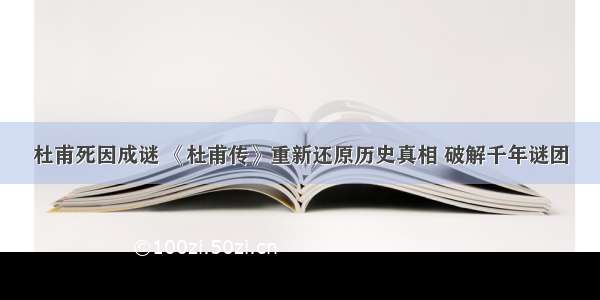 杜甫死因成谜 《杜甫传》重新还原历史真相 破解千年谜团