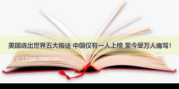 美国选出世界五大叛徒 中国仅有一人上榜 至今受万人痛骂！