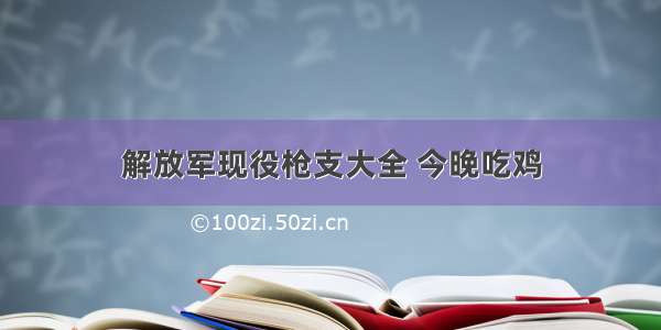 解放军现役枪支大全 今晚吃鸡