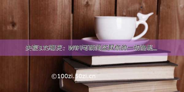 央视3.15曝光：WIFI可瞬间盗取你的一切隐私...