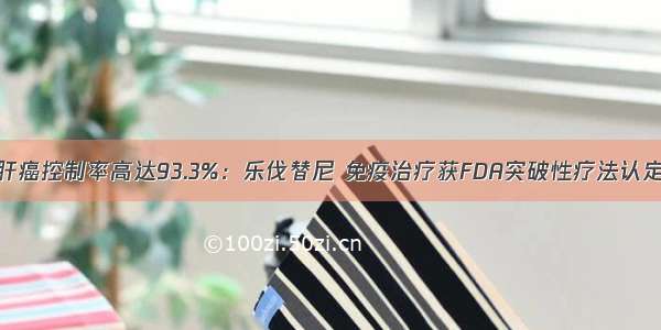 肝癌控制率高达93.3%：乐伐替尼 免疫治疗获FDA突破性疗法认定