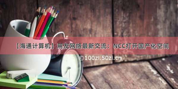 【海通计算机】用友网络最新交流：NCC打开国产化空间