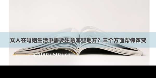 女人在婚姻生活中需要注意哪些地方？三个方面帮你改变