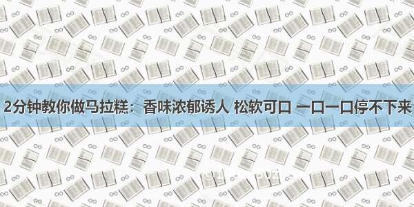 2分钟教你做马拉糕：香味浓郁诱人 松软可口 一口一口停不下来