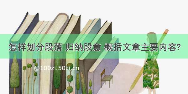 怎样划分段落 归纳段意 概括文章主要内容?