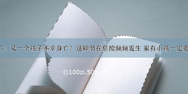 痛心！又一个孩子不幸身亡！这种潜在危险频频发生 家有小孩一定要看！