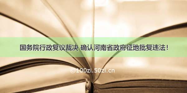 国务院行政复议裁决 确认河南省政府征地批复违法！