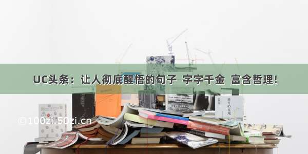 UC头条：让人彻底醒悟的句子  字字千金  富含哲理!