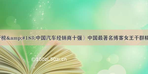 《中国排行榜&amp;#183;中国汽车经销商十强》中国最著名博客女王干群精美作品编号