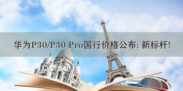 华为P30/P30 Pro国行价格公布: 新标杆!