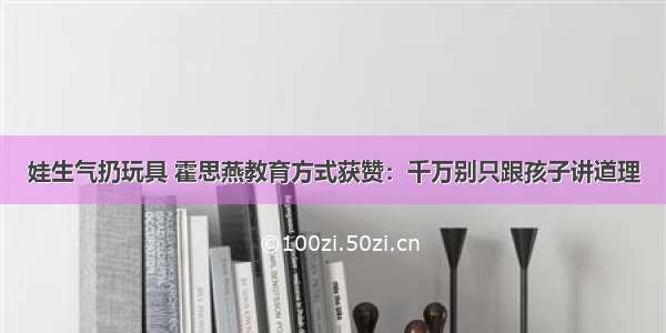 娃生气扔玩具 霍思燕教育方式获赞：千万别只跟孩子讲道理