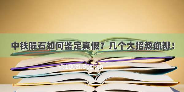 中铁陨石如何鉴定真假？几个大招教你辨！