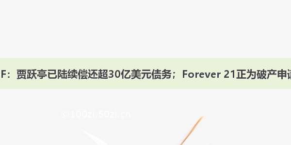 午报：FF：贾跃亭已陆续偿还超30亿美元债务；Forever 21正为破产申请做准备