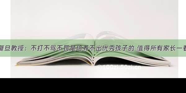 复旦教授：不打不骂不罚是培养不出优秀孩子的 值得所有家长一看