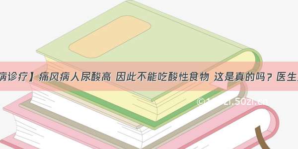 【疾病诊疗】痛风病人尿酸高 因此不能吃酸性食物 这是真的吗？医生这么说