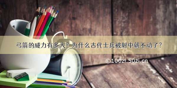 弓箭的威力有多大？为什么古代士兵被射中就不动了？