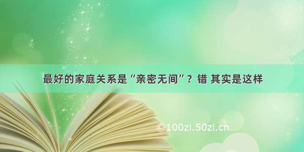 最好的家庭关系是“亲密无间”？错 其实是这样