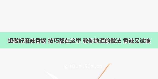 想做好麻辣香锅 技巧都在这里 教你地道的做法 香辣又过瘾