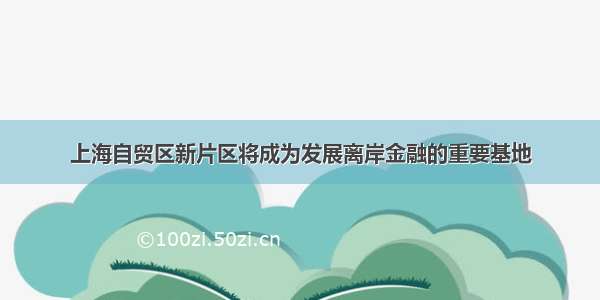 上海自贸区新片区将成为发展离岸金融的重要基地