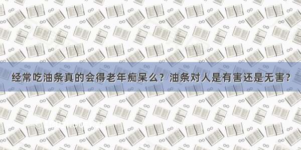 经常吃油条真的会得老年痴呆么？油条对人是有害还是无害？