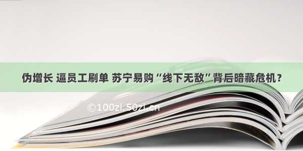 伪增长 逼员工刷单 苏宁易购“线下无敌”背后暗藏危机？