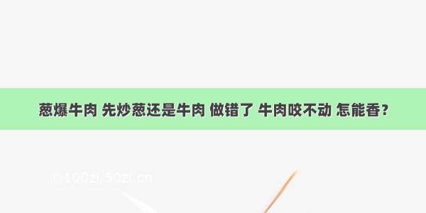 葱爆牛肉 先炒葱还是牛肉 做错了 牛肉咬不动 怎能香？