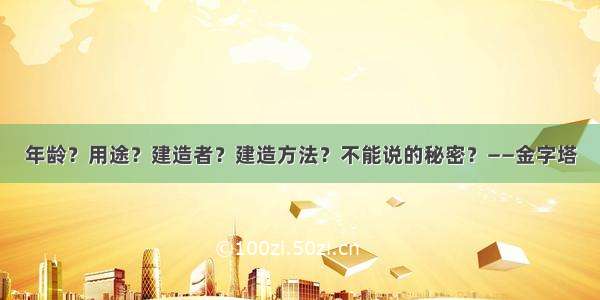 年龄？用途？建造者？建造方法？不能说的秘密？——金字塔