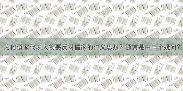 为何道家代表人物要反对儒家的仁义思想？通常是由三个疑问？