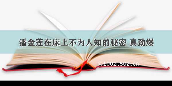 潘金莲在床上不为人知的秘密 真劲爆