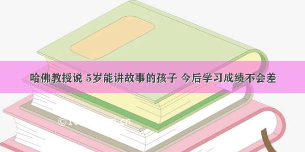 哈佛教授说 5岁能讲故事的孩子 今后学习成绩不会差