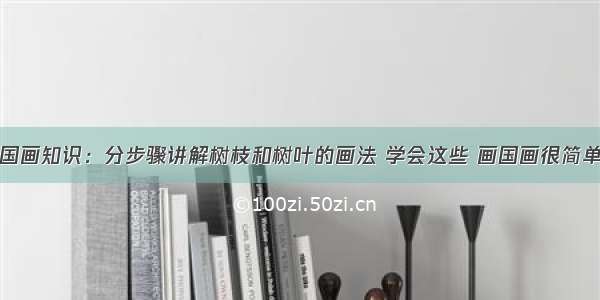 国画知识：分步骤讲解树枝和树叶的画法 学会这些 画国画很简单