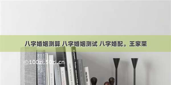 八字婚姻测算 八字婚姻测试 八字婚配。王家荣