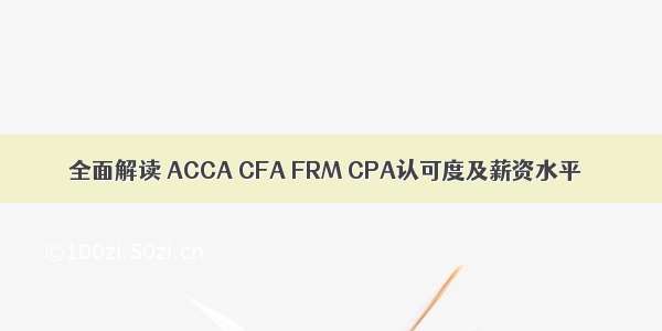 全面解读 ACCA CFA FRM CPA认可度及薪资水平
