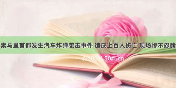 索马里首都发生汽车炸弹袭击事件 造成上百人伤亡 现场惨不忍睹