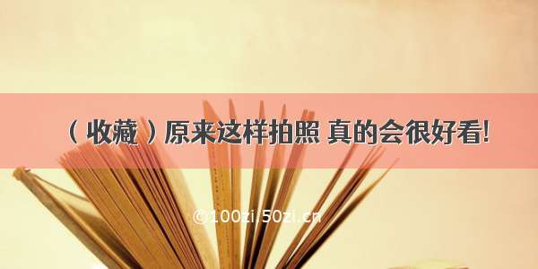 （收藏）原来这样拍照 真的会很好看!