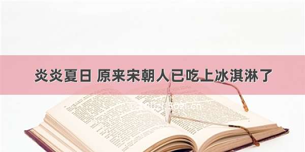 炎炎夏日 原来宋朝人已吃上冰淇淋了