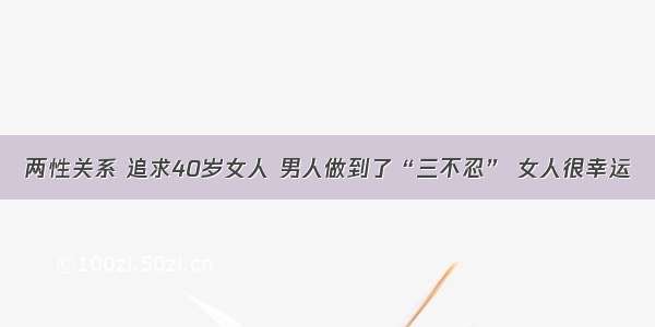 两性关系 追求40岁女人 男人做到了“三不忍” 女人很幸运