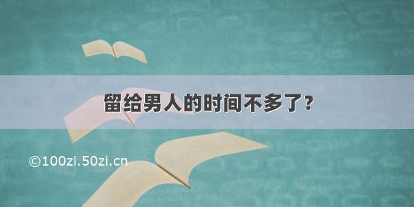 留给男人的时间不多了？