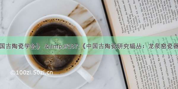 《中国古陶瓷学会》 &#187;《中国古陶瓷研究辑丛：龙泉窑瓷器研究》