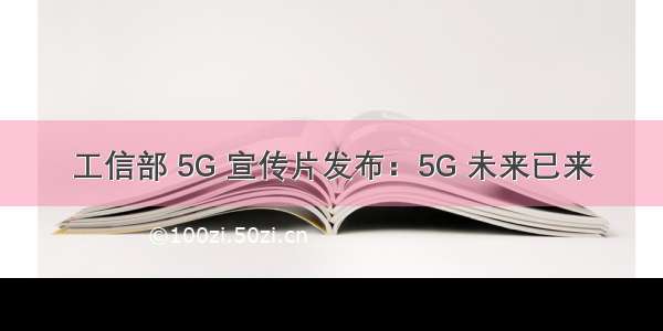 工信部 5G 宣传片发布：5G 未来已来