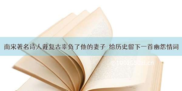 南宋著名诗人戴复古辜负了他的妻子  给历史留下一首幽怨情词