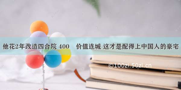 他花2年改造四合院 400㎡价值连城 这才是配得上中国人的豪宅