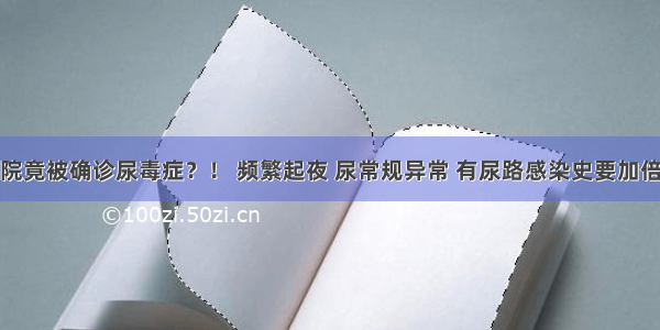 一入院竟被确诊尿毒症？！ 频繁起夜 尿常规异常 有尿路感染史要加倍当心