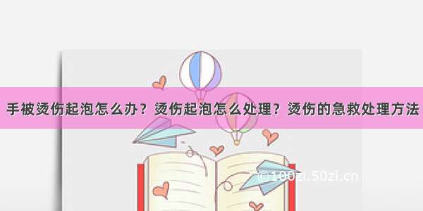 手被烫伤起泡怎么办？烫伤起泡怎么处理？烫伤的急救处理方法