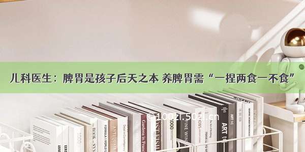 儿科医生：脾胃是孩子后天之本 养脾胃需“一捏两食一不食”