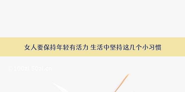 女人要保持年轻有活力 生活中坚持这几个小习惯