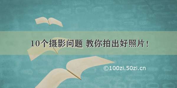 10个摄影问题 教你拍出好照片！