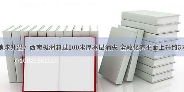 地球升温？西南极洲超过100米厚冰层消失 全融化海平面上升约5米